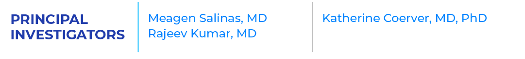 PRINCIPAL INVESTIGATORS,Meagen Salinas, MD Rajeev Kumar, MD ,Katherine Coerver, MD, PhD