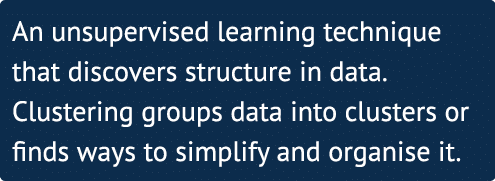 An unsupervised learning technique that discovers structure in data  Clustering groups data into clusters or finds wa   