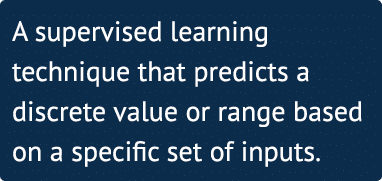 A supervised learning technique that predicts a discrete value or range based on a specific set of inputs  