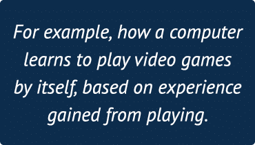 For example, how a computer learns to play video games by itself, based on experience gained from playing 